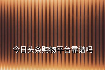 今日頭條購物平臺靠譜嗎