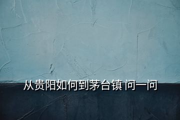 從貴陽(yáng)如何到茅臺(tái)鎮(zhèn) 問一問