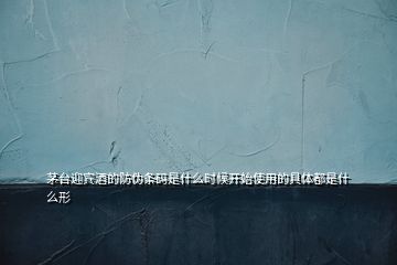 茅臺迎賓酒的防偽條碼是什么時候開始使用的具體都是什么形