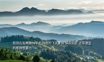 我現(xiàn)在有兩瓶04年的38度的飛天茅臺(tái) 保存完好 還帶酒盅的那種想要出