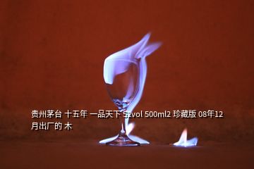 貴州茅臺(tái) 十五年 一品天下 52vol 500ml2 珍藏版 08年12月出廠(chǎng)的 木