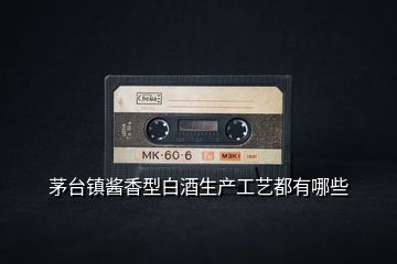 茅臺鎮(zhèn)醬香型白酒生產(chǎn)工藝都有哪些