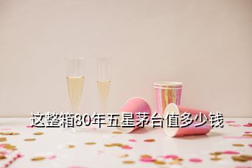 這整箱80年五星茅臺(tái)值多少錢(qián)
