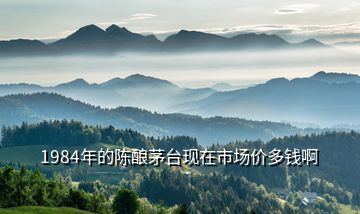 1984年的陳釀茅臺現(xiàn)在市場價多錢啊
