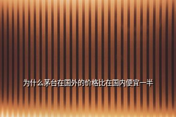 為什么茅臺在國外的價格比在國內(nèi)便宜一半