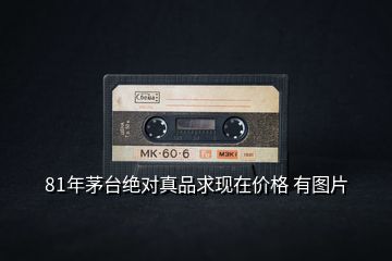 81年茅臺絕對真品求現(xiàn)在價(jià)格 有圖片