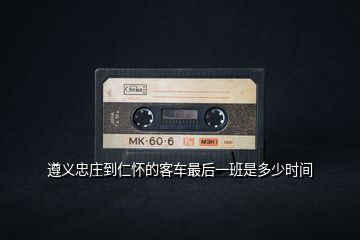 遵義忠莊到仁懷的客車(chē)最后一班是多少時(shí)間