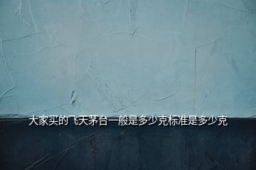 大家買(mǎi)的飛天茅臺(tái)一般是多少克標(biāo)準(zhǔn)是多少克