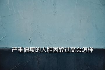 嚴重偏瘦的人膽固醇過高會怎樣