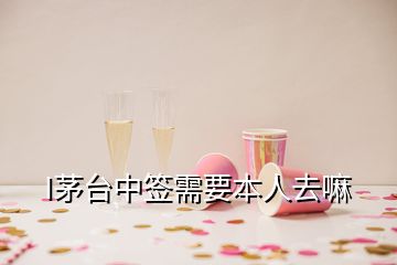 I茅臺中簽需要本人去嘛