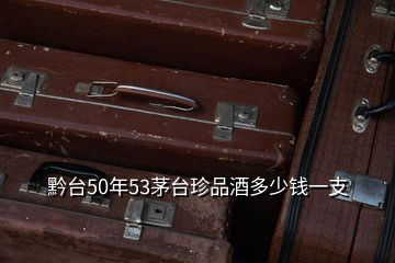 黔臺(tái)50年53茅臺(tái)珍品酒多少錢一支