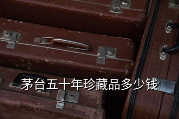 茅臺五十年珍藏品多少錢