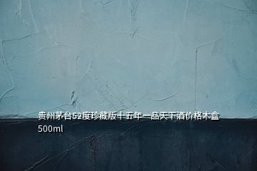 貴州茅臺52度珍藏版十五年一品天下酒價(jià)格木盒500ml