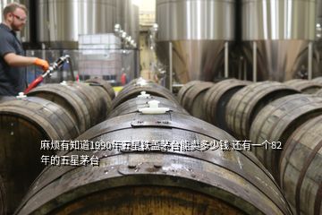 麻煩有知道1990年五星鐵蓋茅臺(tái)能賣多少錢 還有一個(gè)82年的五星茅臺(tái)