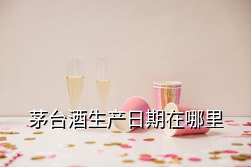 茅臺酒生產(chǎn)日期在哪里