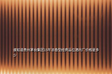 誰知道貴州茅臺集團15年濃香型經(jīng)典品位酒出廠價格是多少