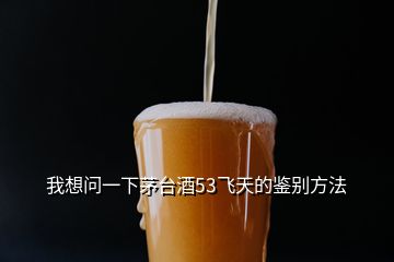 我想問一下茅臺(tái)酒53飛天的鑒別方法