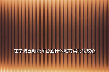 在寧波五糧液茅臺酒什么地方買比較放心