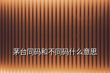 茅臺(tái)同碼和不同碼什么意思