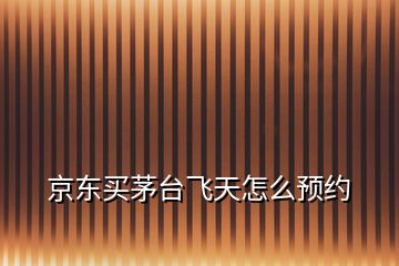 京東買茅臺(tái)飛天怎么預(yù)約