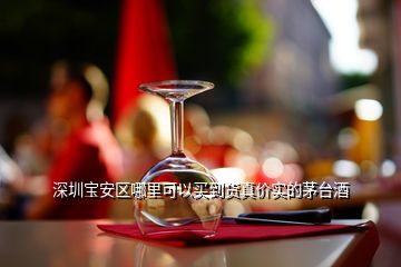 深圳寶安區(qū)哪里可以買到貨真價實的茅臺酒