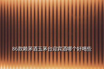 86款賴茅酒玉茅臺迎賓酒哪個好喝些