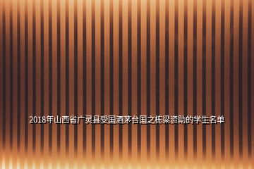 2018年山西省廣靈縣受國(guó)酒茅臺(tái)國(guó)之棟梁資助的學(xué)生名單