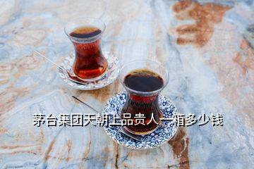 茅臺集團天朝上品貴人一箱多少錢