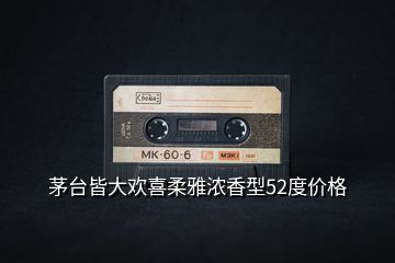 茅臺(tái)皆大歡喜柔雅濃香型52度價(jià)格