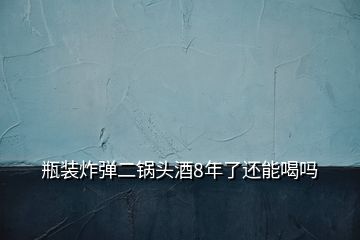 瓶裝炸彈二鍋頭酒8年了還能喝嗎