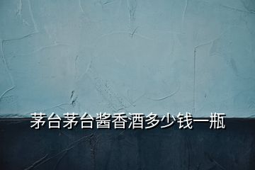 茅臺(tái)茅臺(tái)醬香酒多少錢(qián)一瓶