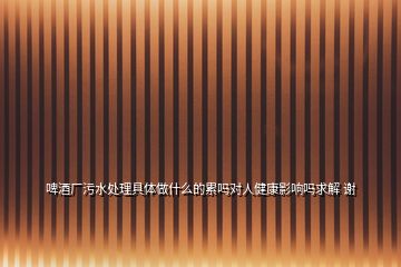 啤酒廠污水處理具體做什么的累嗎對(duì)人健康影響嗎求解 謝