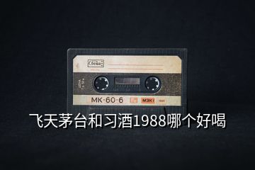 飛天茅臺和習酒1988哪個好喝
