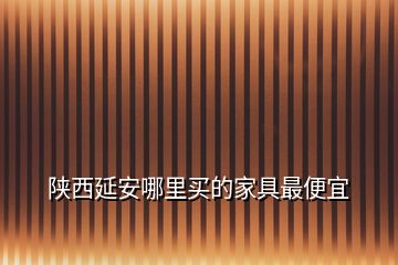 陜西延安哪里買的家具最便宜