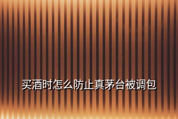 買(mǎi)酒時(shí)怎么防止真茅臺(tái)被調(diào)包