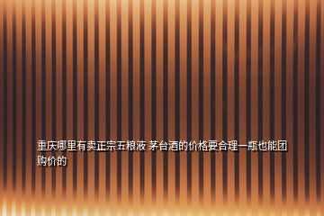 重慶哪里有賣正宗五糧液 茅臺酒的價(jià)格要合理一瓶也能團(tuán)購價(jià)的