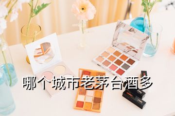 哪個(gè)城市老茅臺(tái)酒多
