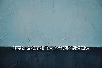 非常好奇賴茅和飛天茅臺(tái)的區(qū)別誰(shuí)知道