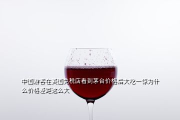 中國游客在美國免稅店看到茅臺(tái)價(jià)格后大吃一驚為什么價(jià)格差距這么大