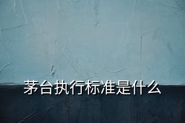 茅臺(tái)執(zhí)行標(biāo)準(zhǔn)是什么