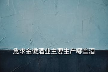 急求金徽酒業(yè)主要生產哪些酒