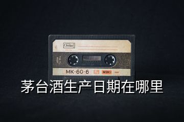 茅臺酒生產日期在哪里