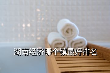 湖南經(jīng)濟(jì)哪個(gè)鎮(zhèn)最好排名