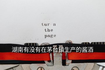 湖南有沒有在茅臺(tái)鎮(zhèn)生產(chǎn)的醬酒