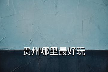 貴州哪里最好玩