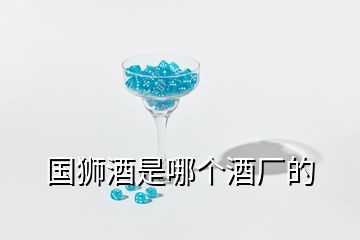 國(guó)獅酒是哪個(gè)酒廠的