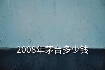 2008年茅臺(tái)多少錢