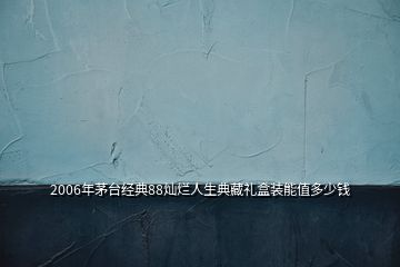 2006年茅臺(tái)經(jīng)典88燦爛人生典藏禮盒裝能值多少錢(qián)