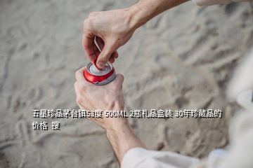 五星珍品茅臺(tái)鎮(zhèn)53度 500ML 2瓶禮品盒裝 30年珍藏品的價(jià)格  搜