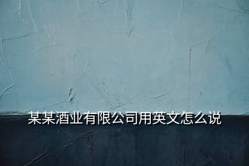 某某酒業(yè)有限公司用英文怎么說(shuō)